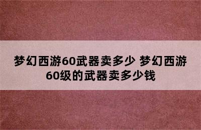 梦幻西游60武器卖多少 梦幻西游60级的武器卖多少钱